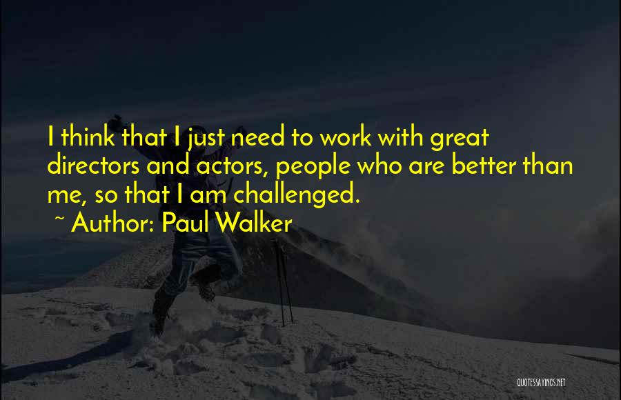 Paul Walker Quotes: I Think That I Just Need To Work With Great Directors And Actors, People Who Are Better Than Me, So