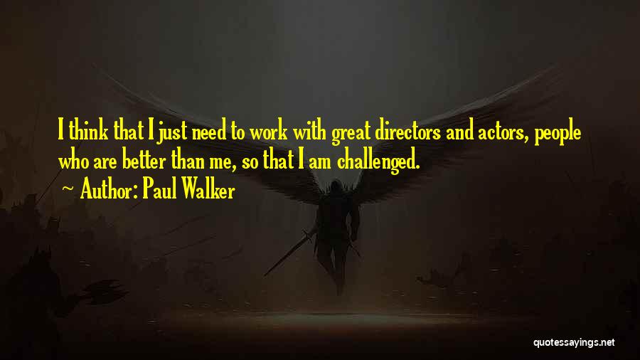 Paul Walker Quotes: I Think That I Just Need To Work With Great Directors And Actors, People Who Are Better Than Me, So