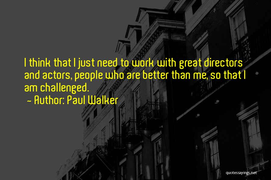 Paul Walker Quotes: I Think That I Just Need To Work With Great Directors And Actors, People Who Are Better Than Me, So