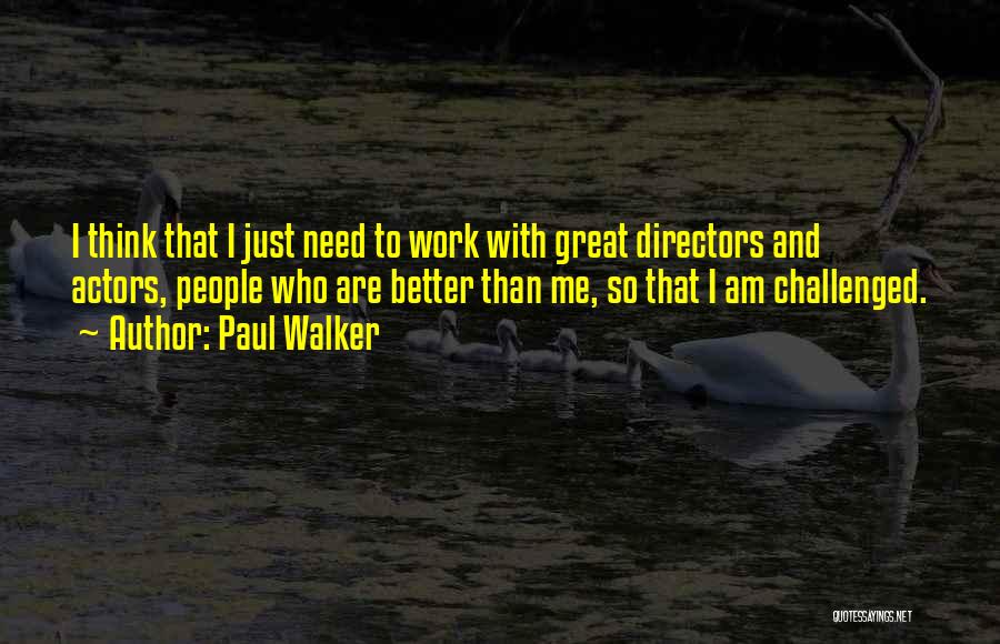 Paul Walker Quotes: I Think That I Just Need To Work With Great Directors And Actors, People Who Are Better Than Me, So