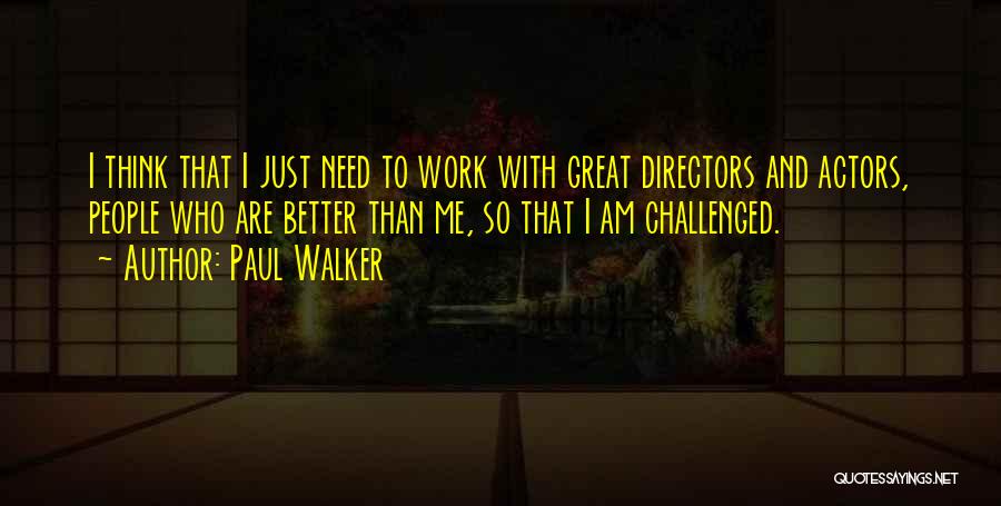 Paul Walker Quotes: I Think That I Just Need To Work With Great Directors And Actors, People Who Are Better Than Me, So