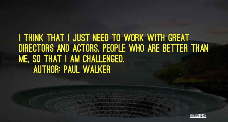 Paul Walker Quotes: I Think That I Just Need To Work With Great Directors And Actors, People Who Are Better Than Me, So