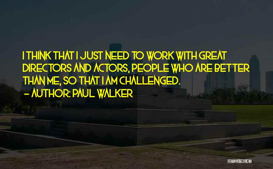 Paul Walker Quotes: I Think That I Just Need To Work With Great Directors And Actors, People Who Are Better Than Me, So