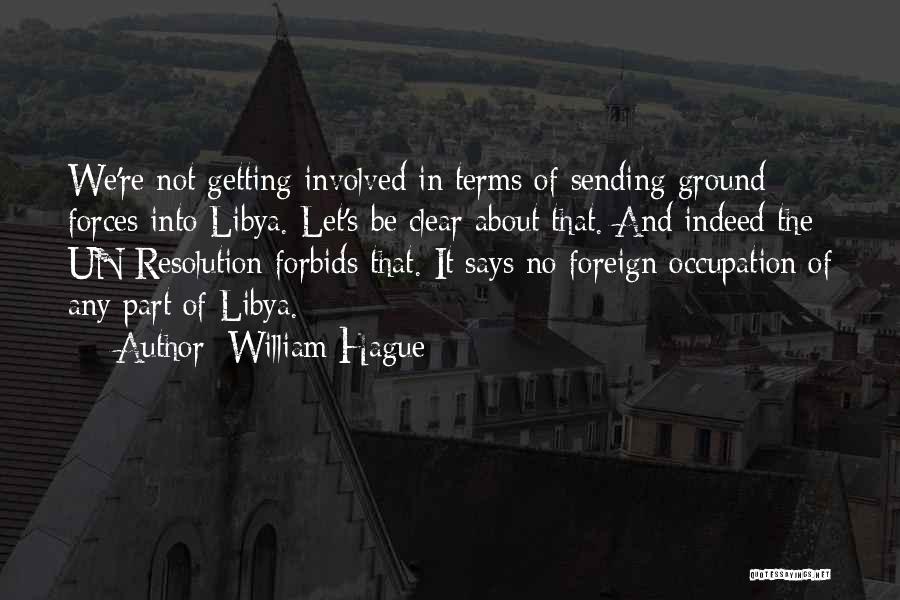 William Hague Quotes: We're Not Getting Involved In Terms Of Sending Ground Forces Into Libya. Let's Be Clear About That. And Indeed The