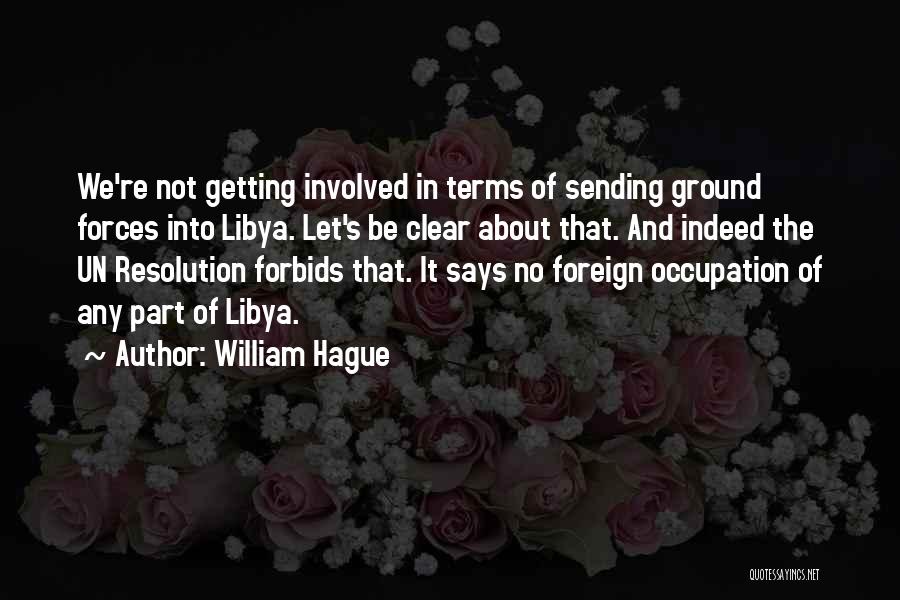 William Hague Quotes: We're Not Getting Involved In Terms Of Sending Ground Forces Into Libya. Let's Be Clear About That. And Indeed The