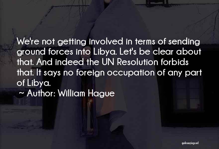 William Hague Quotes: We're Not Getting Involved In Terms Of Sending Ground Forces Into Libya. Let's Be Clear About That. And Indeed The