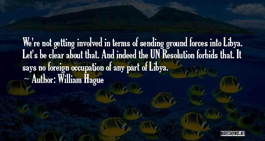 William Hague Quotes: We're Not Getting Involved In Terms Of Sending Ground Forces Into Libya. Let's Be Clear About That. And Indeed The