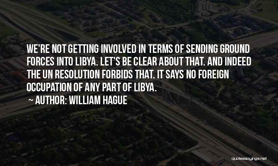 William Hague Quotes: We're Not Getting Involved In Terms Of Sending Ground Forces Into Libya. Let's Be Clear About That. And Indeed The