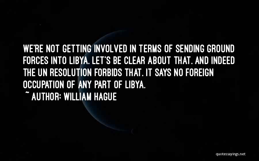 William Hague Quotes: We're Not Getting Involved In Terms Of Sending Ground Forces Into Libya. Let's Be Clear About That. And Indeed The
