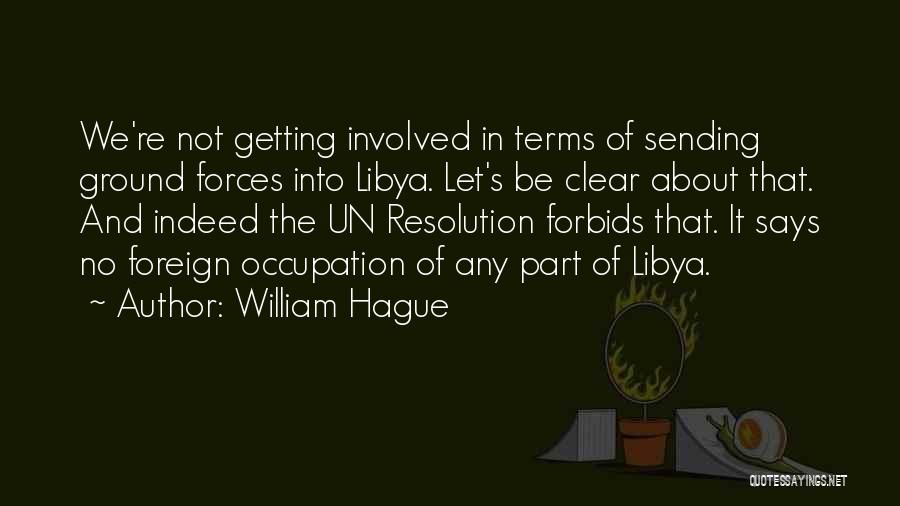 William Hague Quotes: We're Not Getting Involved In Terms Of Sending Ground Forces Into Libya. Let's Be Clear About That. And Indeed The