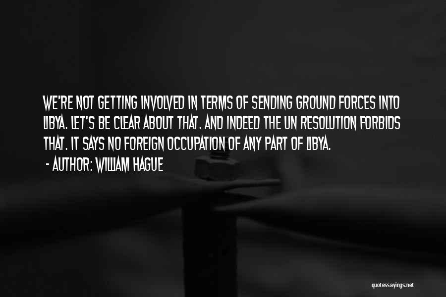 William Hague Quotes: We're Not Getting Involved In Terms Of Sending Ground Forces Into Libya. Let's Be Clear About That. And Indeed The