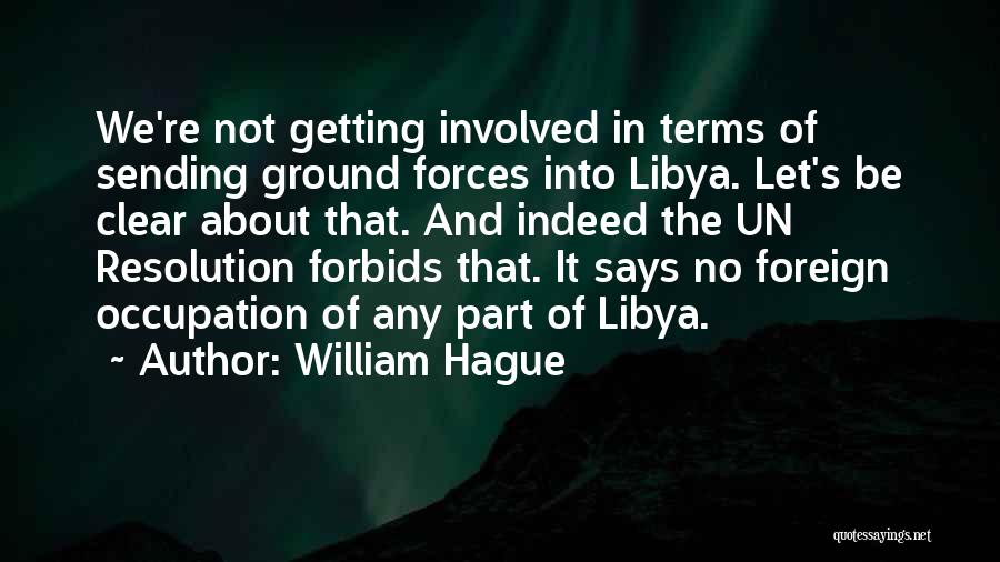 William Hague Quotes: We're Not Getting Involved In Terms Of Sending Ground Forces Into Libya. Let's Be Clear About That. And Indeed The