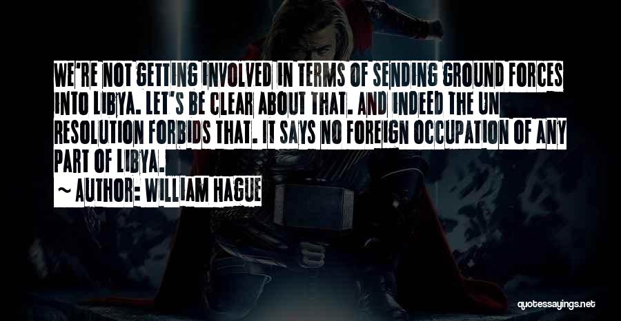 William Hague Quotes: We're Not Getting Involved In Terms Of Sending Ground Forces Into Libya. Let's Be Clear About That. And Indeed The