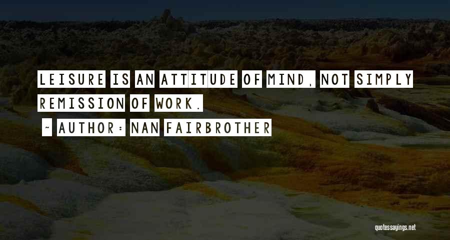 Nan Fairbrother Quotes: Leisure Is An Attitude Of Mind, Not Simply Remission Of Work.