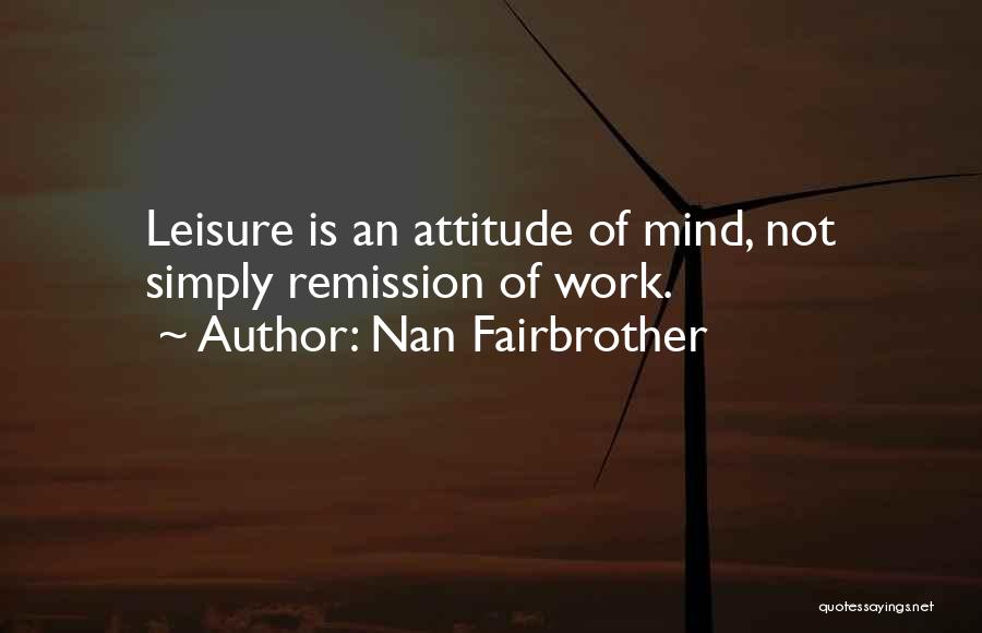 Nan Fairbrother Quotes: Leisure Is An Attitude Of Mind, Not Simply Remission Of Work.