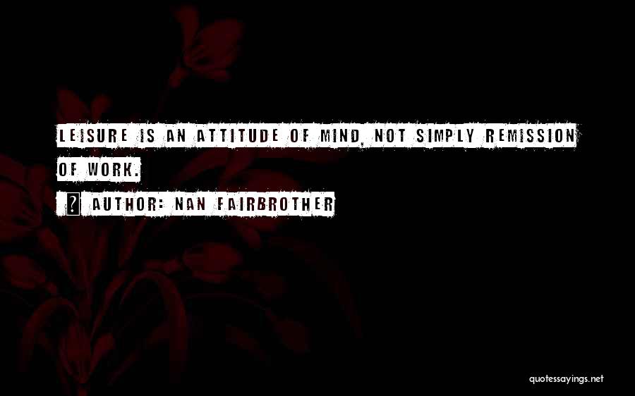 Nan Fairbrother Quotes: Leisure Is An Attitude Of Mind, Not Simply Remission Of Work.