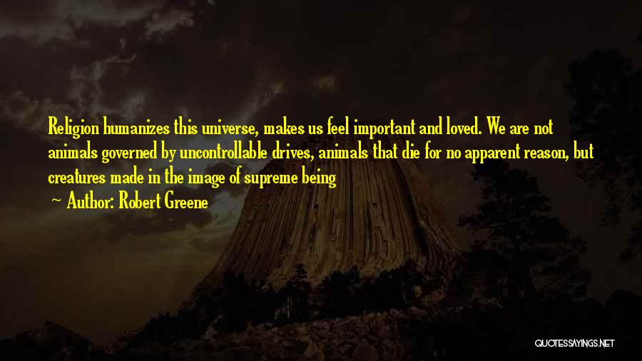 Robert Greene Quotes: Religion Humanizes This Universe, Makes Us Feel Important And Loved. We Are Not Animals Governed By Uncontrollable Drives, Animals That