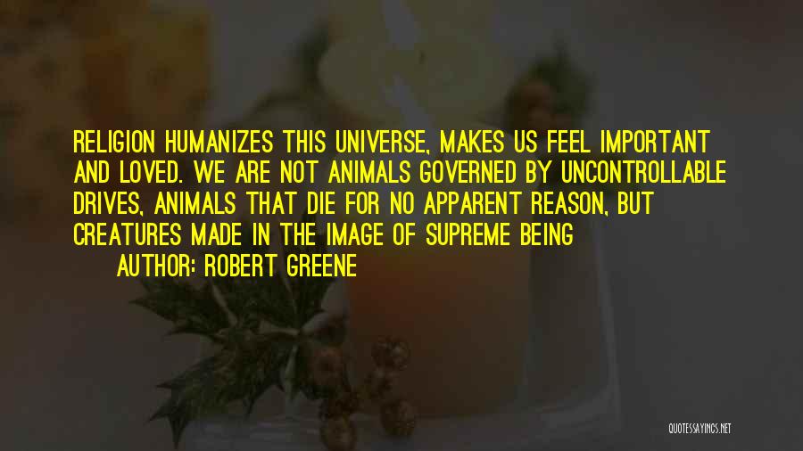 Robert Greene Quotes: Religion Humanizes This Universe, Makes Us Feel Important And Loved. We Are Not Animals Governed By Uncontrollable Drives, Animals That