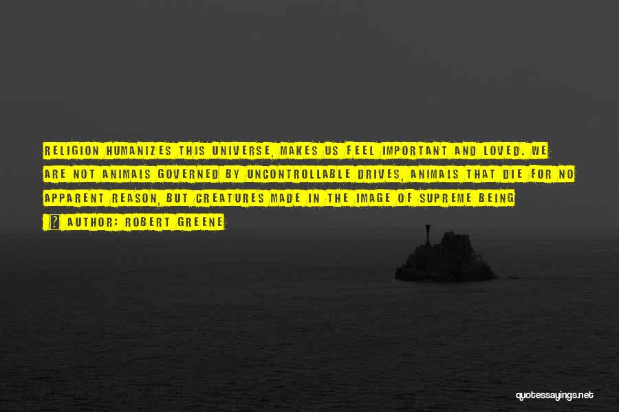 Robert Greene Quotes: Religion Humanizes This Universe, Makes Us Feel Important And Loved. We Are Not Animals Governed By Uncontrollable Drives, Animals That