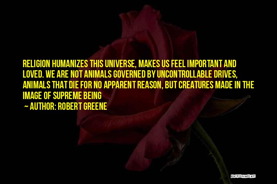 Robert Greene Quotes: Religion Humanizes This Universe, Makes Us Feel Important And Loved. We Are Not Animals Governed By Uncontrollable Drives, Animals That