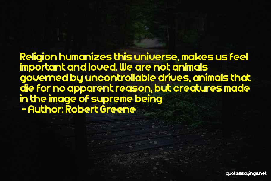 Robert Greene Quotes: Religion Humanizes This Universe, Makes Us Feel Important And Loved. We Are Not Animals Governed By Uncontrollable Drives, Animals That