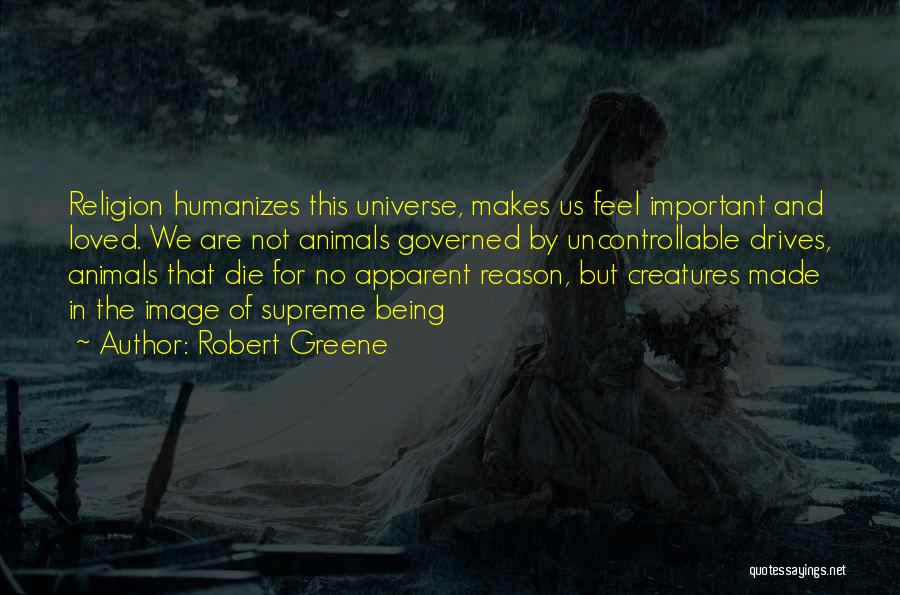 Robert Greene Quotes: Religion Humanizes This Universe, Makes Us Feel Important And Loved. We Are Not Animals Governed By Uncontrollable Drives, Animals That