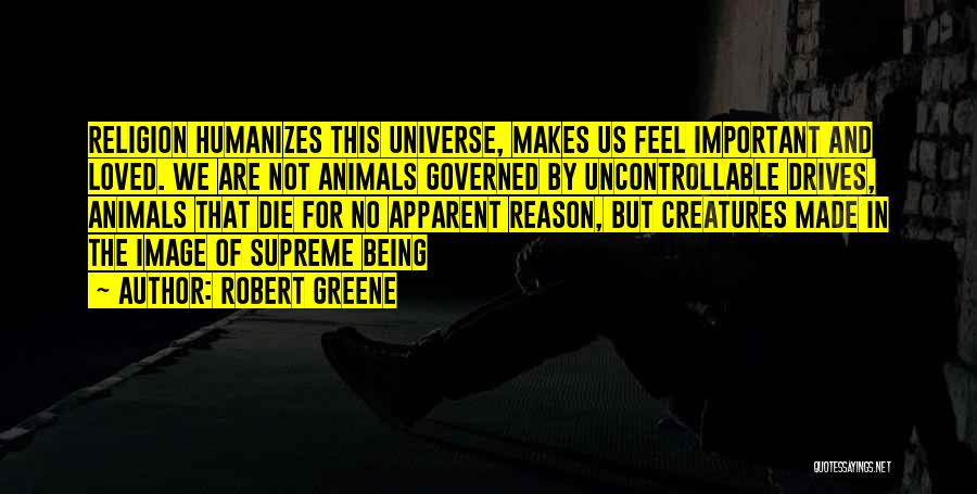 Robert Greene Quotes: Religion Humanizes This Universe, Makes Us Feel Important And Loved. We Are Not Animals Governed By Uncontrollable Drives, Animals That