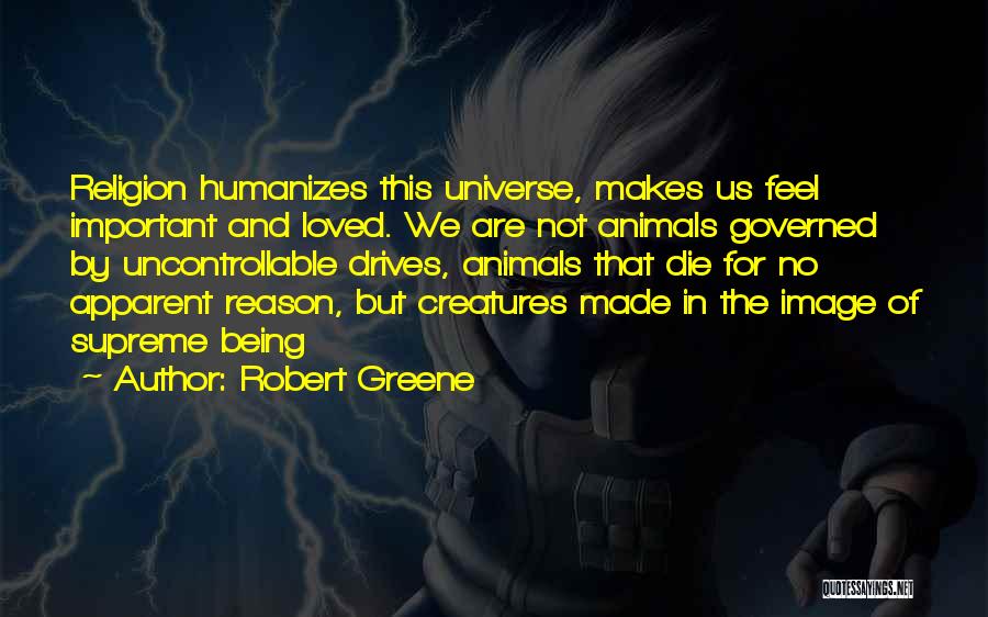 Robert Greene Quotes: Religion Humanizes This Universe, Makes Us Feel Important And Loved. We Are Not Animals Governed By Uncontrollable Drives, Animals That
