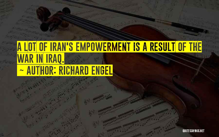 Richard Engel Quotes: A Lot Of Iran's Empowerment Is A Result Of The War In Iraq.