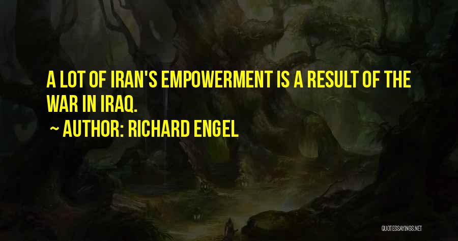 Richard Engel Quotes: A Lot Of Iran's Empowerment Is A Result Of The War In Iraq.