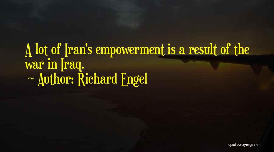 Richard Engel Quotes: A Lot Of Iran's Empowerment Is A Result Of The War In Iraq.
