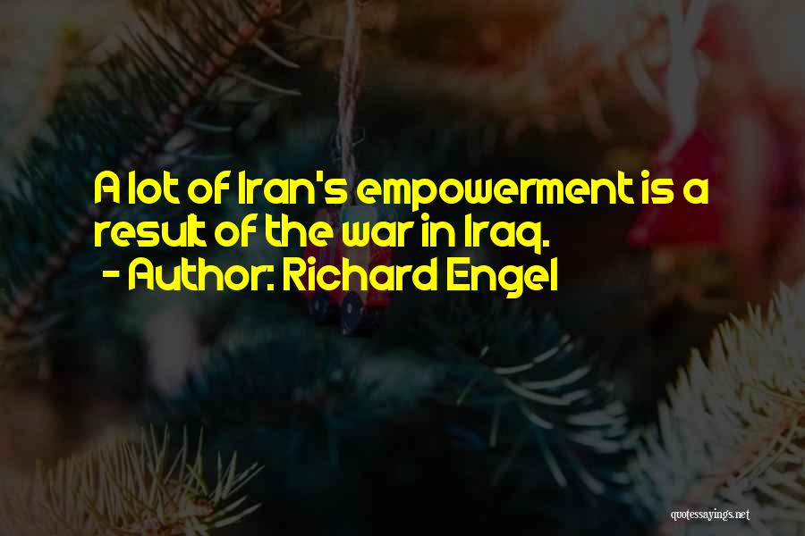 Richard Engel Quotes: A Lot Of Iran's Empowerment Is A Result Of The War In Iraq.