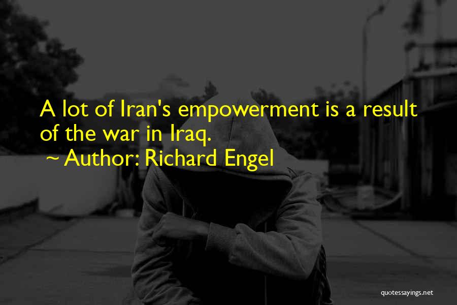 Richard Engel Quotes: A Lot Of Iran's Empowerment Is A Result Of The War In Iraq.