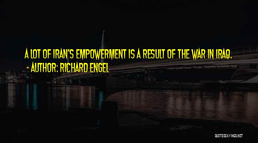 Richard Engel Quotes: A Lot Of Iran's Empowerment Is A Result Of The War In Iraq.