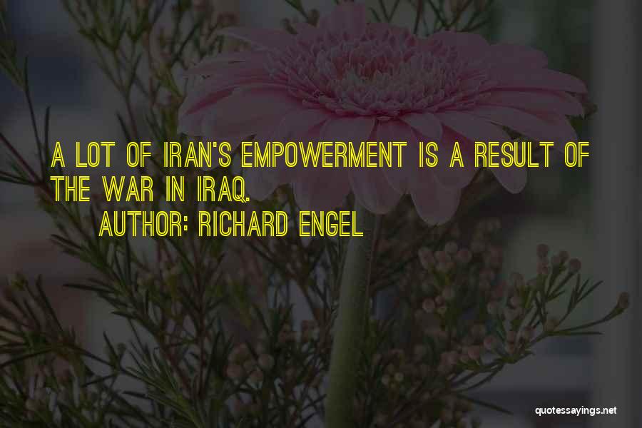Richard Engel Quotes: A Lot Of Iran's Empowerment Is A Result Of The War In Iraq.