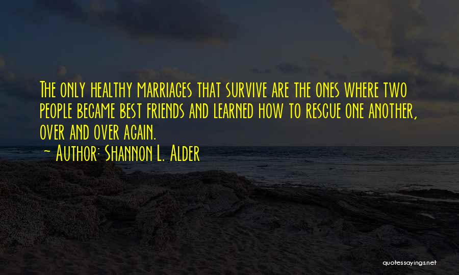 Shannon L. Alder Quotes: The Only Healthy Marriages That Survive Are The Ones Where Two People Became Best Friends And Learned How To Rescue