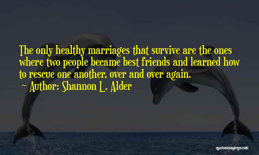 Shannon L. Alder Quotes: The Only Healthy Marriages That Survive Are The Ones Where Two People Became Best Friends And Learned How To Rescue