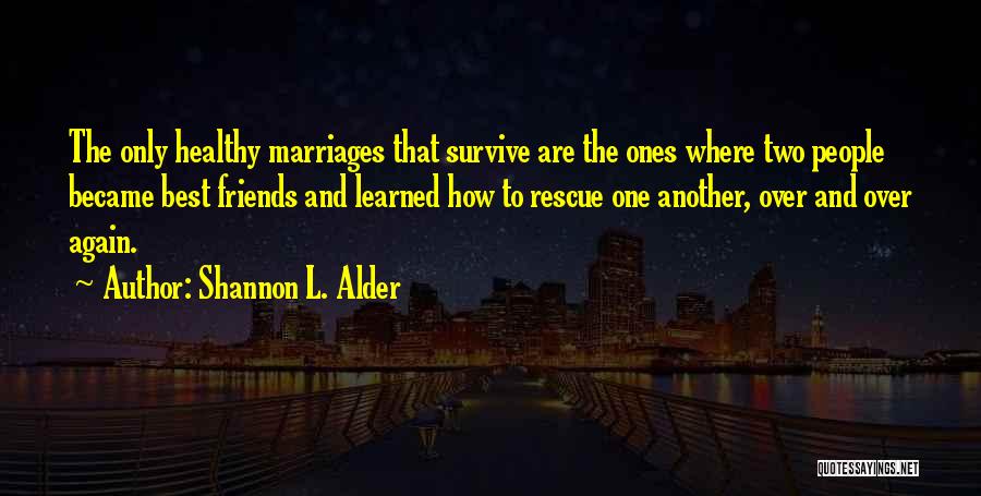 Shannon L. Alder Quotes: The Only Healthy Marriages That Survive Are The Ones Where Two People Became Best Friends And Learned How To Rescue