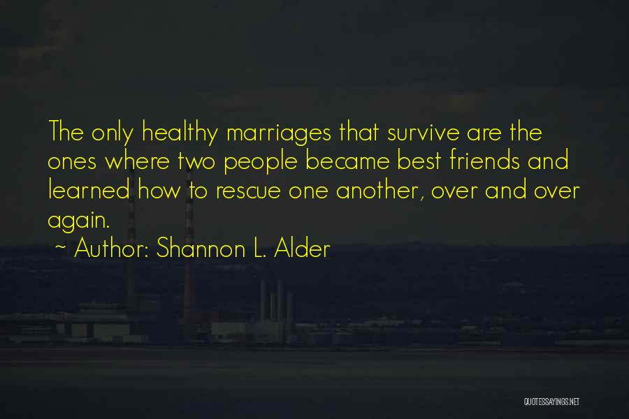 Shannon L. Alder Quotes: The Only Healthy Marriages That Survive Are The Ones Where Two People Became Best Friends And Learned How To Rescue