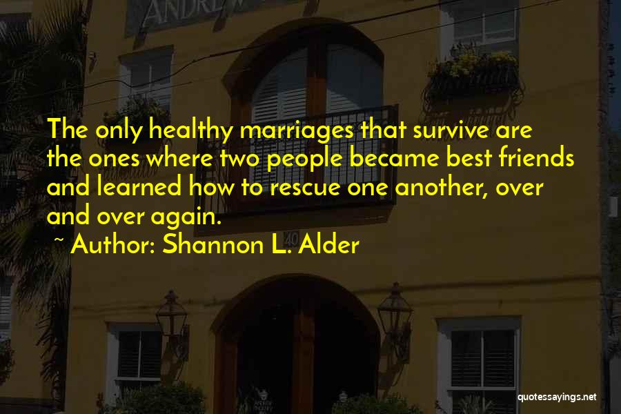 Shannon L. Alder Quotes: The Only Healthy Marriages That Survive Are The Ones Where Two People Became Best Friends And Learned How To Rescue