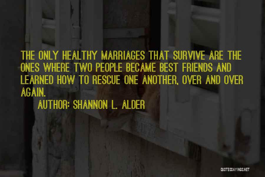 Shannon L. Alder Quotes: The Only Healthy Marriages That Survive Are The Ones Where Two People Became Best Friends And Learned How To Rescue