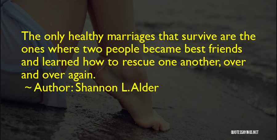 Shannon L. Alder Quotes: The Only Healthy Marriages That Survive Are The Ones Where Two People Became Best Friends And Learned How To Rescue