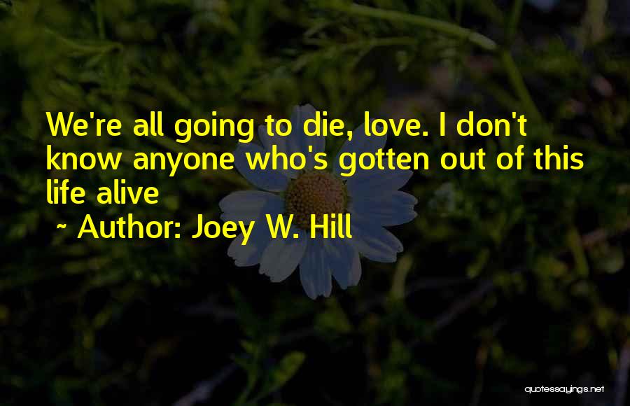 Joey W. Hill Quotes: We're All Going To Die, Love. I Don't Know Anyone Who's Gotten Out Of This Life Alive