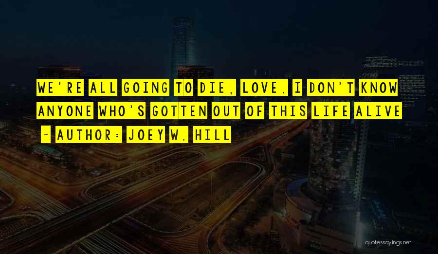 Joey W. Hill Quotes: We're All Going To Die, Love. I Don't Know Anyone Who's Gotten Out Of This Life Alive