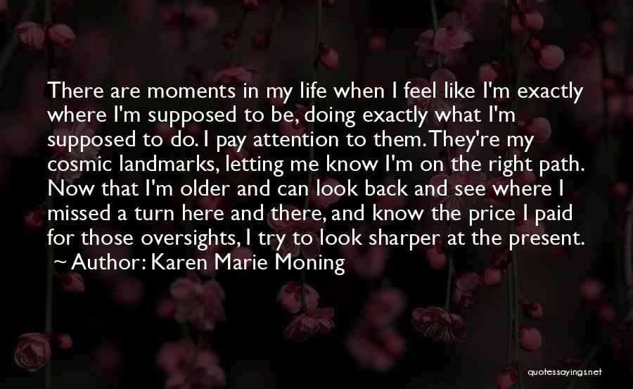 Karen Marie Moning Quotes: There Are Moments In My Life When I Feel Like I'm Exactly Where I'm Supposed To Be, Doing Exactly What