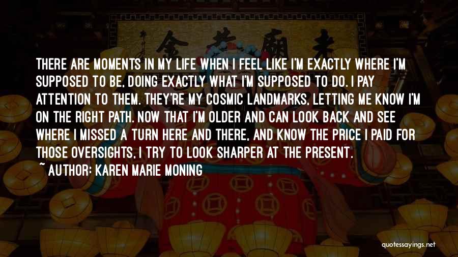 Karen Marie Moning Quotes: There Are Moments In My Life When I Feel Like I'm Exactly Where I'm Supposed To Be, Doing Exactly What