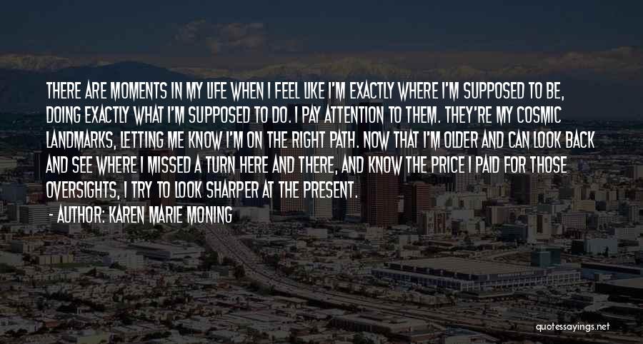 Karen Marie Moning Quotes: There Are Moments In My Life When I Feel Like I'm Exactly Where I'm Supposed To Be, Doing Exactly What