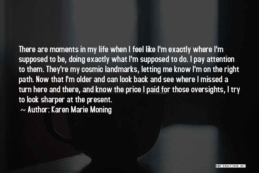 Karen Marie Moning Quotes: There Are Moments In My Life When I Feel Like I'm Exactly Where I'm Supposed To Be, Doing Exactly What