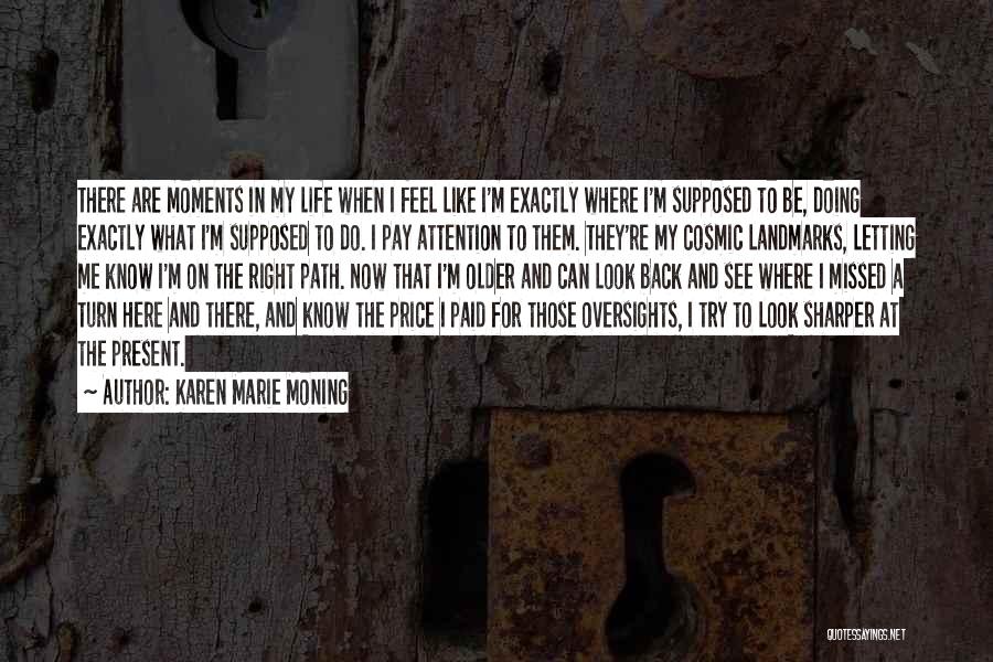 Karen Marie Moning Quotes: There Are Moments In My Life When I Feel Like I'm Exactly Where I'm Supposed To Be, Doing Exactly What