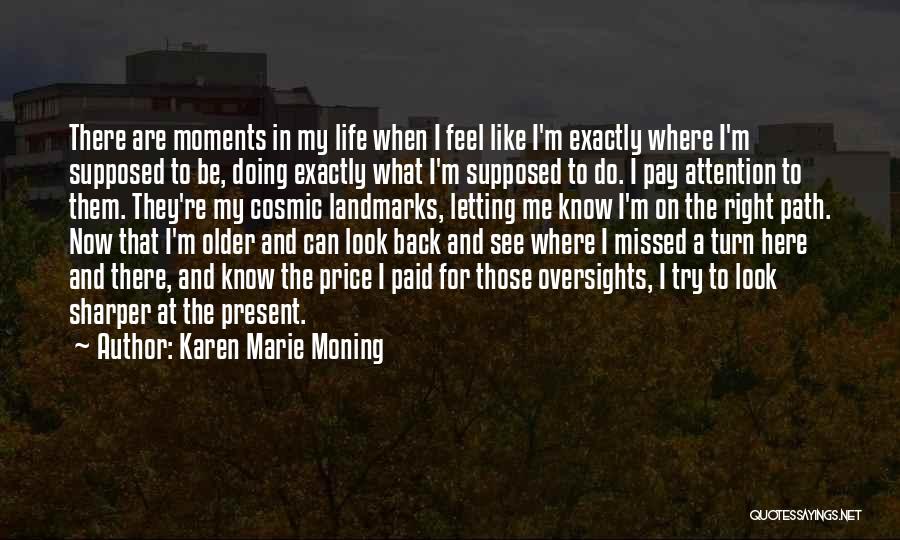 Karen Marie Moning Quotes: There Are Moments In My Life When I Feel Like I'm Exactly Where I'm Supposed To Be, Doing Exactly What